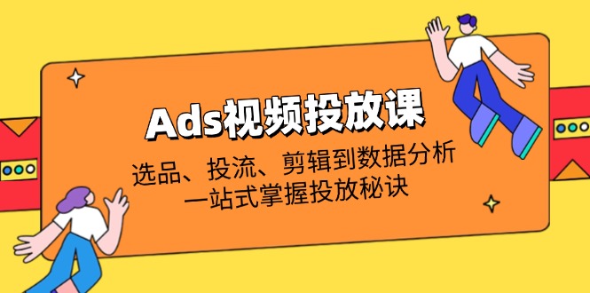 Ads视频投放课全解析：选品、投流、剪辑到数据分析，一站式掌握投放秘诀-小艾项目网