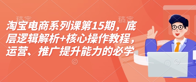 淘宝电商系列课第15期，底层逻辑解析+核心操作教程，运营、推广提升能力的必学课程+配套资料-小艾项目网