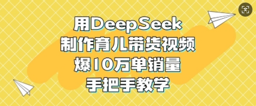用DeepSeek制作育儿带货视频，爆10W单销量，手把手教学-小艾项目网