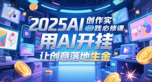 2025AI创作实践必修课，用AI开挂，让创意落地生金-小艾项目网