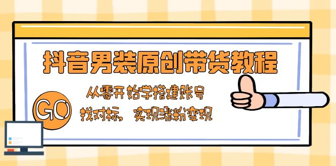 抖音男装原创带货教程：从零开始学搭建账号，找对标，实现涨粉变现-小艾项目网