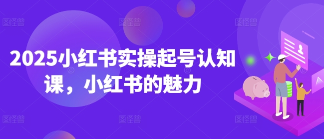 2025小红书实操起号认知课，小红书的魅力-小艾项目网