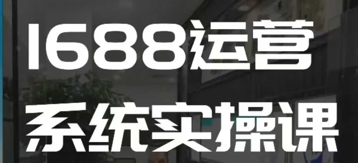 1688高阶运营系统实操课，快速掌握1688店铺运营的核心玩法-小艾项目网