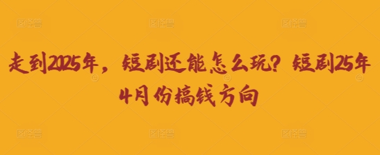 走到2025年，短剧还能怎么玩？短剧25年4月份搞钱方向-小艾项目网