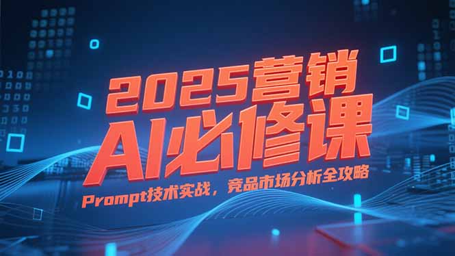 2025营销AI必修课，业务拆解逻辑，Prompt技术实战，竞品市场分析全攻略-小艾项目网