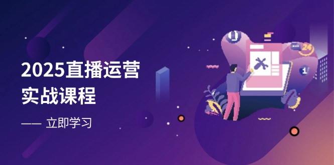 2025直播运营实战课程，零基础入门到流量优化，快速提升直播间表现-小艾项目网