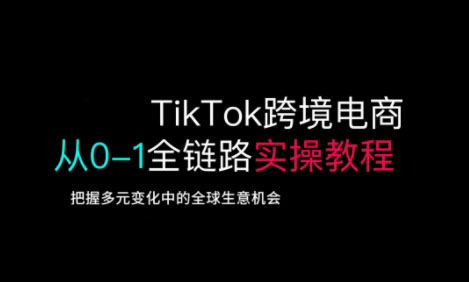 TikTok跨境电商从0-1全链路全方位实操教程，把握多元变化中的全球生意机会-小艾项目网