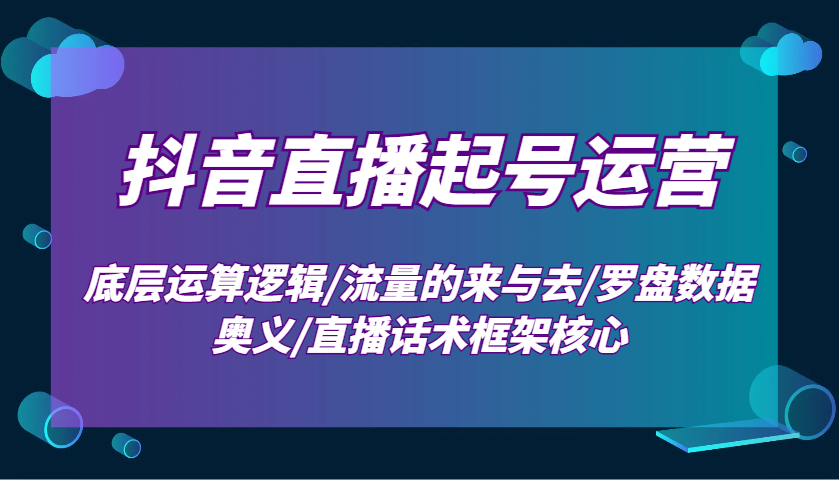 抖音直播起号运营：底层运算逻辑/流量的来与去/罗盘数据奥义/直播话术框架核心-小艾项目网