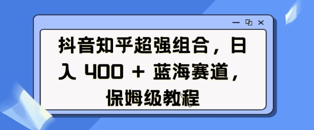 抖音知乎超强组合，日入4张，&nbsp;蓝海赛道，保姆级教程