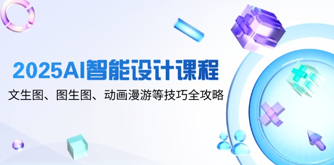 2025AI智能设计课程，文生图、图生图、动画漫游等技巧全攻略-小艾项目网