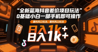 全新蓝海抖音差价项目玩法，0基础小白一部手机即可操作，暴利风口玩法，日入1k+【揭秘】-小艾项目网