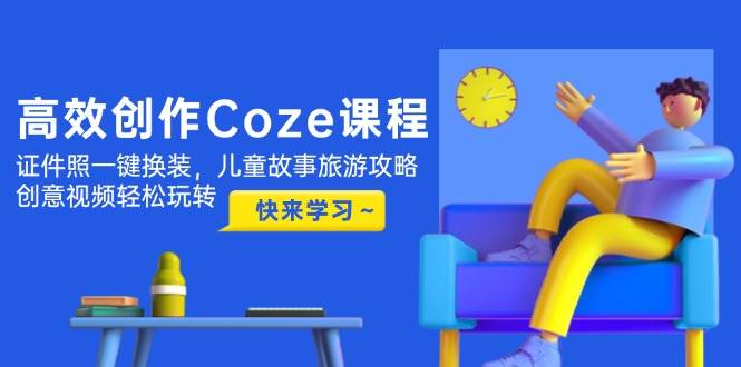 高效创作Coze课程，证件照一键换装，儿童故事旅游攻略，创意视频轻松玩转-小艾项目网