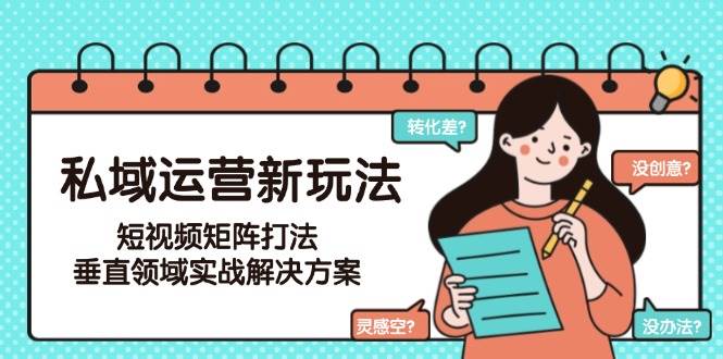 私域运营新玩法，短视频矩阵打法，垂直领域实战解决方案(更新6月)-小艾项目网