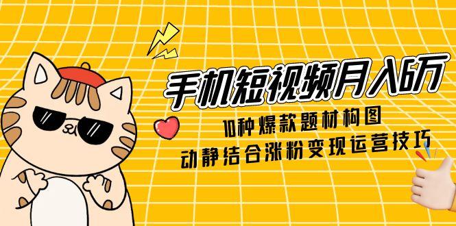 手机短视频月入6万，10种爆款题材构图，动静结合涨粉变现运营技巧-小艾项目网