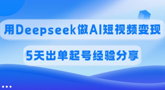 佣金45%，用Deepseek做AI短视频变现，5天出单起号经验分享-小艾项目网