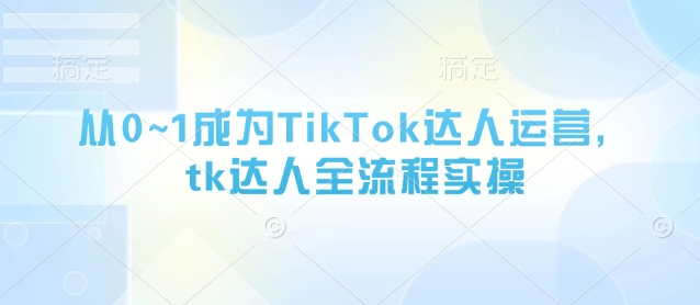 从0~1成为TikTok达人运营，tk达人全流程实操-小艾项目网