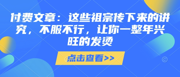 付费文章：这些祖宗传下来的讲究，不服不行，让你一整年兴旺的发烫!(全文收藏)-小艾项目网