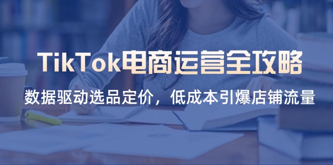 TikTok电商运营全攻略，数据驱动选品定价，低成本引爆店铺流量-小艾项目网