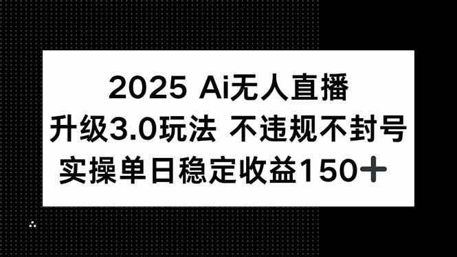 2025 AI无人直播升级3.0玩法，不违规 不封号，单日稳定收益150+-小艾项目网