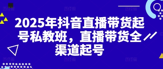 2025年抖音直播带货起号私教班，直播带货全渠道起号-小艾项目网