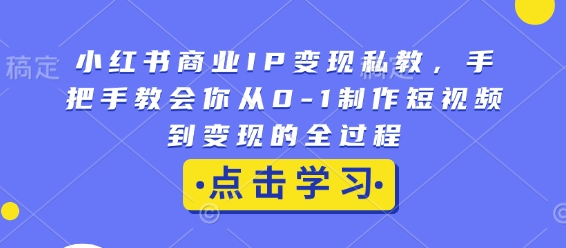小红书商业IP变现私教，手把手教会你从0-1制作短视频到变现的全过程-小艾项目网