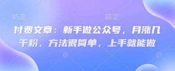 付费文章：新手做公众号，月涨几干粉，方法很简单，上手就能做-小艾项目网