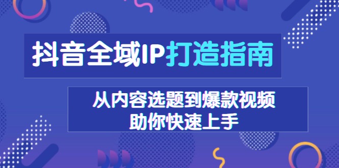 抖音全域IP打造指南，从内容选题到爆款视频，助你快速上手-小艾项目网