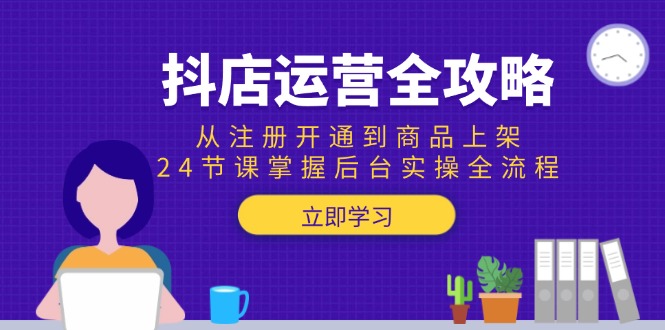 抖店运营全攻略：从注册开通到商品上架，24节课掌握后台实操全流程-小艾项目网