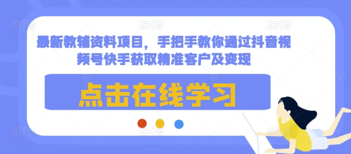 最新教辅资料项目，手把手教你通过抖音视频号快手获取精准客户及变现-小艾项目网
