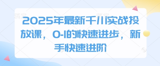 2025年最新千川实战投放课，0-1的快速进步，新手快速进阶-小艾项目网