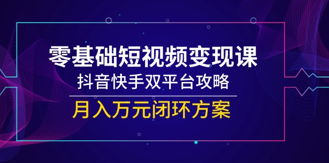 零基础短视频变现课，抖音快手双平台攻略，月入万元闭环方案-小艾项目网