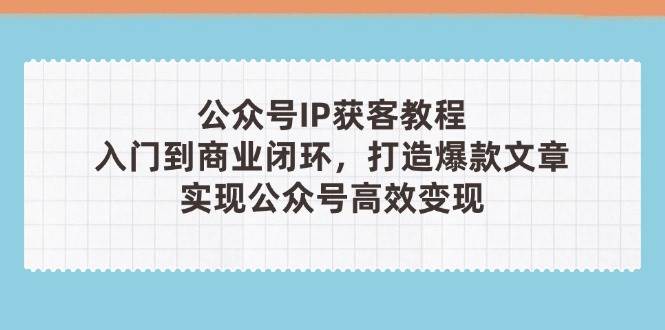 公众号IP获客教程(第3期)，从入门到商业闭环，打造爆款文章，实现公众号高效变现-小艾项目网