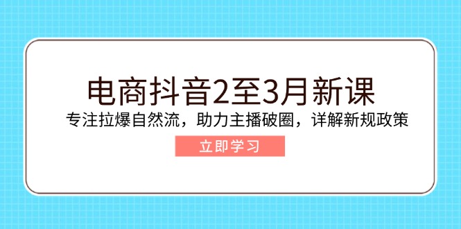 电商抖音2至3月新课：专注拉爆自然流，助力主播破圈，详解新规政策-小艾项目网