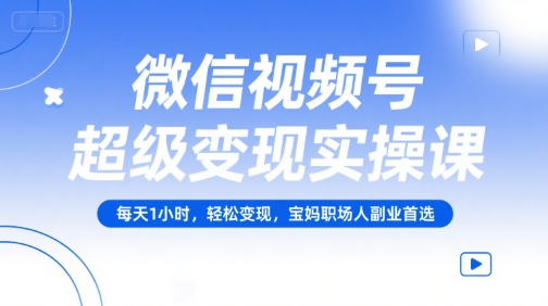 微信视频号超级变现实操课，每天1小时，轻松变现，宝妈职场人副业首选-小艾项目网