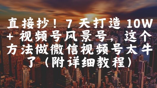 直接抄！7 天打造 10W + 视频号风景号，这个方法做微信视频号太牛了(附详细教程)-小艾项目网