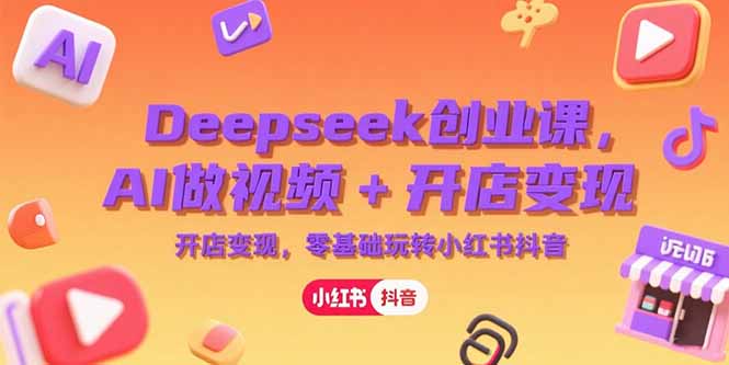 Deepseek创业课，AI做视频+开店变现，零基础玩转小红书抖音-小艾项目网