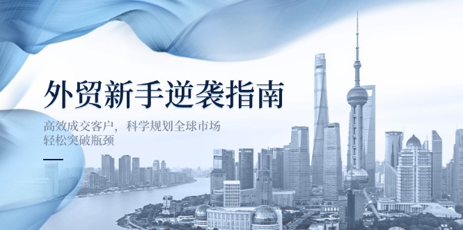 外贸新手逆袭指南：高效成交客户，科学规划全球市场，轻松突破瓶颈-小艾项目网