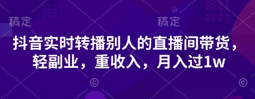 抖音实时转播别人的直播间带货，轻副业，重收入，月入过1w-小艾项目网