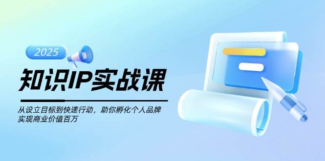 知识IP实战课，从设立目标到快速行动，助你孵化个人品牌，实现商业价值百万-小艾项目网