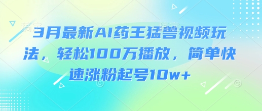 3月最新AI药王猛兽视频玩法，轻松100W播放，简单快速涨粉起号10w+-小艾项目网