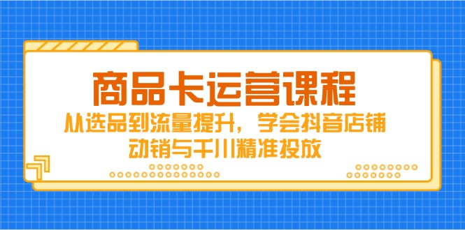 商品卡运营课程，从选品到流量提升，学会抖音店铺动销与千川精准投放-小艾项目网