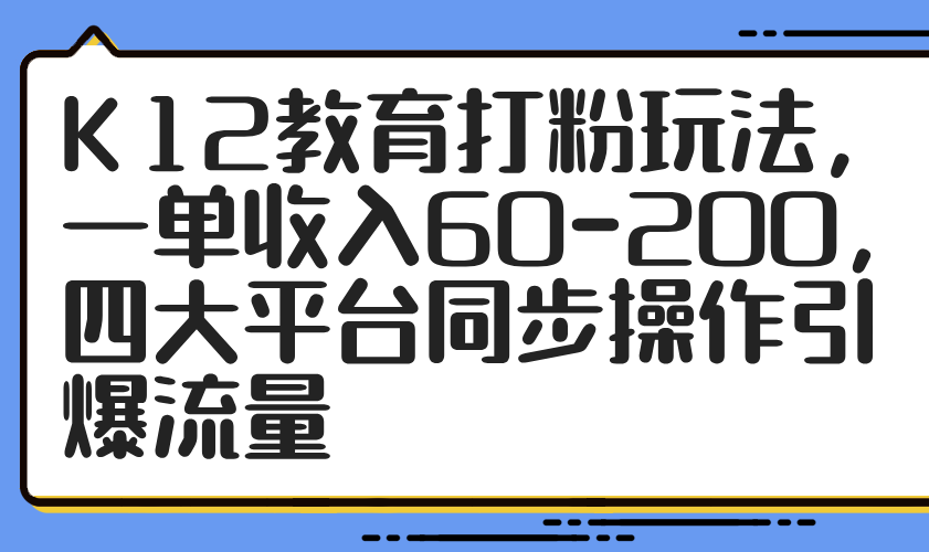K12教育打粉玩法，一单收入60-200，四大平台同步操作引爆流量-小艾项目网