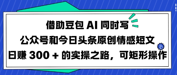 借助豆包AI同时写公众号和今日头条原创情感短文日入3张的实操之路，可矩形操作-小艾项目网