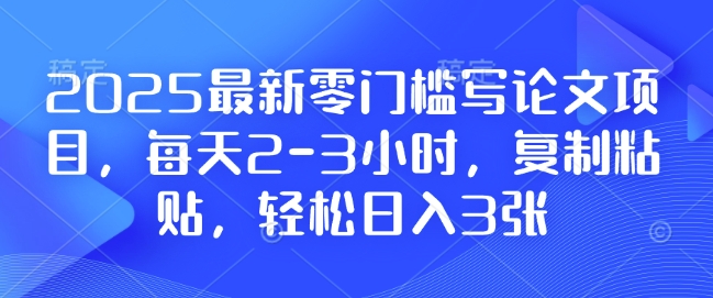 2025最新零门槛写论文项目，每天2-3小时，复制粘贴，轻松日入3张，附详细资料教程【揭秘】-小艾项目网