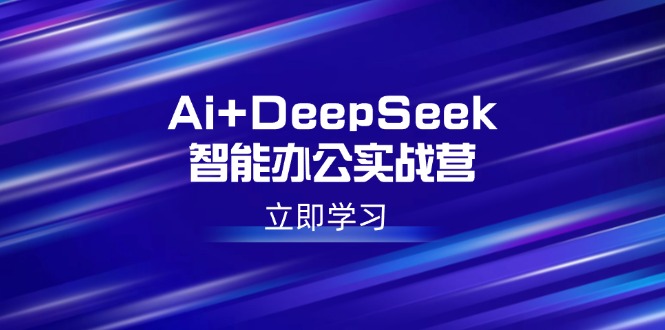 Ai+DeepSeek智能办公实战营：解锁AI写作、设计、PPT等高薪技能-小艾项目网