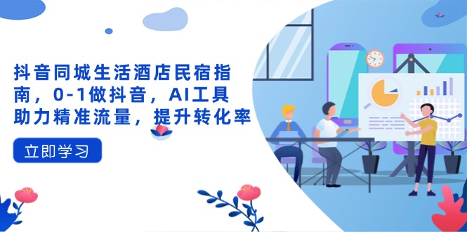 抖音同城生活酒店民宿指南，0-1做抖音，AI工具助力精准流量，提升转化率-小艾项目网