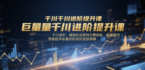 巨量千川进阶提升课，千川进阶、精细化运营纯付费商家、投放技巧、顶级投手必备的阶段性投放策略-小艾项目网