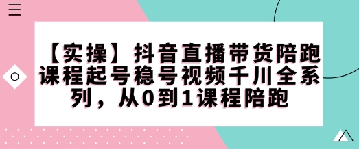 【实操】抖音直播带货陪跑课程起号稳号视频千川全系列，从0到1课程陪跑-小艾项目网