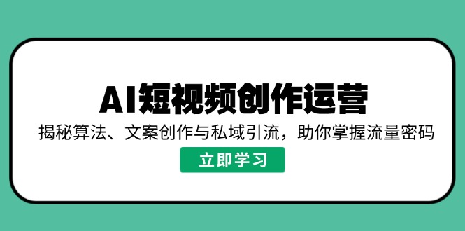 AI短视频创作运营，揭秘算法、文案创作与私域引流，助你掌握流量密码-小艾项目网