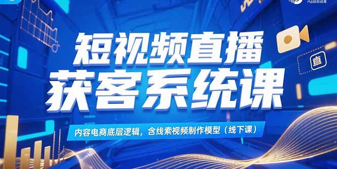 短视频直播获客系统课，内容电商底层逻辑，含线索视频制作模型(线下课-小艾项目网